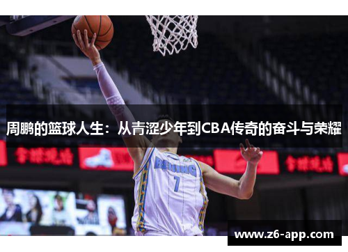 周鹏的篮球人生：从青涩少年到CBA传奇的奋斗与荣耀